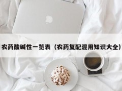 農(nóng)藥酸堿性一覽表（農(nóng)藥復配混用知識大全）